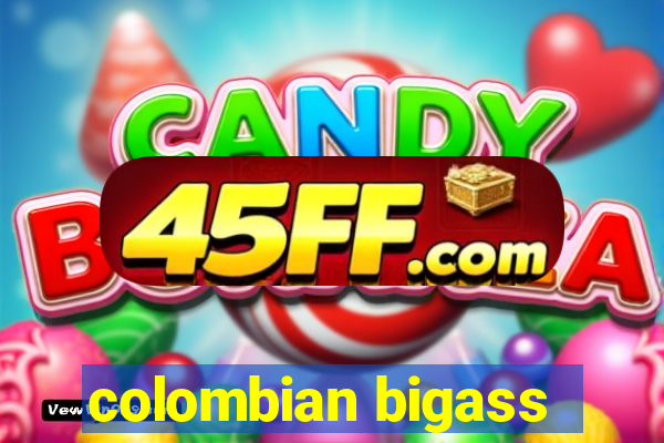 colombian bigass